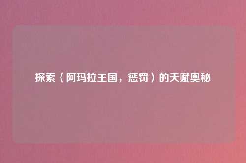 探索〈阿玛拉王国，惩罚〉的天赋奥秘
