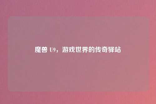 魔兽 U9，游戏世界的传奇驿站
