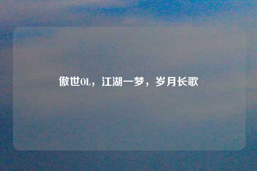 傲世OL，江湖一梦，岁月长歌