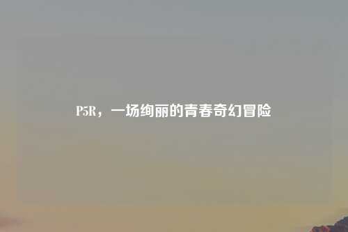 P5R，一场绚丽的青春奇幻冒险