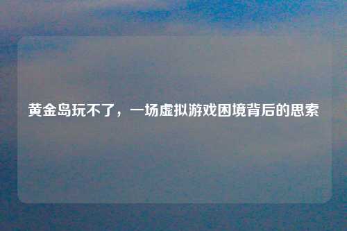 黄金岛玩不了，一场虚拟游戏困境背后的思索