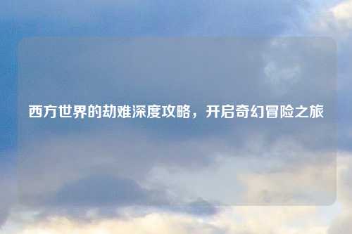 西方世界的劫难深度攻略，开启奇幻冒险之旅