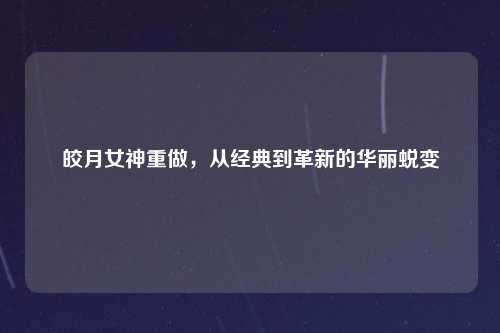 皎月女神重做，从经典到革新的华丽蜕变