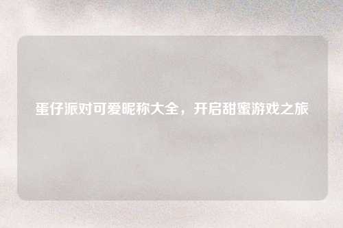 蛋仔派对可爱昵称大全，开启甜蜜游戏之旅