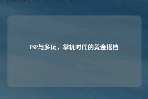 PSP与多玩，掌机时代的黄金搭档