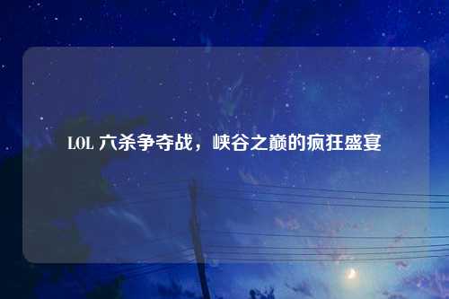 LOL 六杀争夺战，峡谷之巅的疯狂盛宴