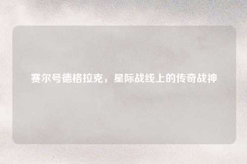 赛尔号德格拉克，星际战线上的传奇战神