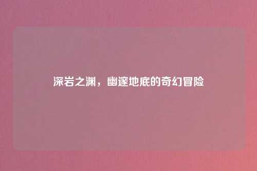 深岩之渊，幽邃地底的奇幻冒险