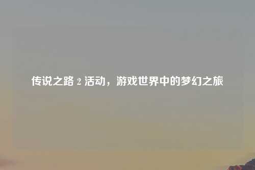 传说之路 2 活动，游戏世界中的梦幻之旅