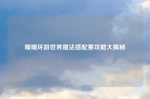 暖暖环游世界魔法搭配赛攻略大揭秘