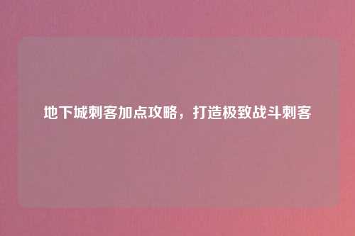 地下城刺客加点攻略，打造极致战斗刺客