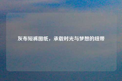 灰布短裤图纸，承载时光与梦想的纽带