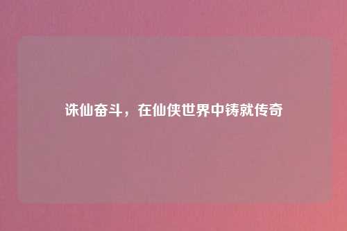 诛仙奋斗，在仙侠世界中铸就传奇