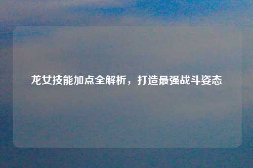 龙女技能加点全解析，打造最强战斗姿态