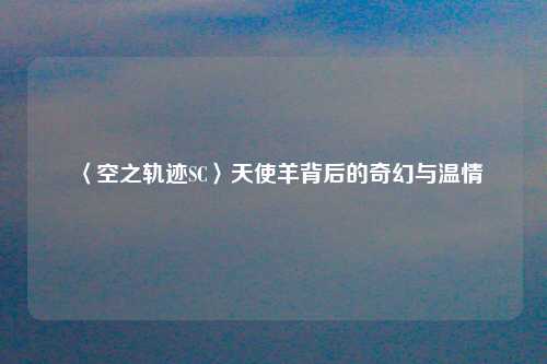 〈空之轨迹SC〉天使羊背后的奇幻与温情