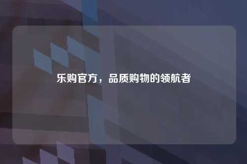 乐购官方，品质购物的领航者