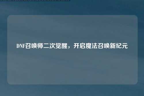 DNF召唤师二次觉醒，开启魔法召唤新纪元