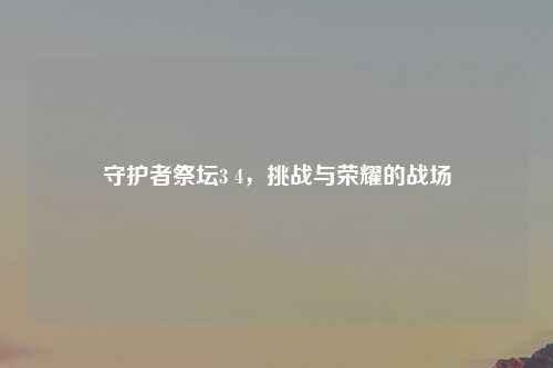 守护者祭坛3 4，挑战与荣耀的战场
