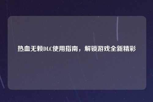 热血无赖DLC使用指南，解锁游戏全新精彩