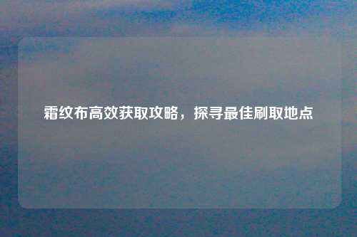 霜纹布高效获取攻略，探寻最佳刷取地点
