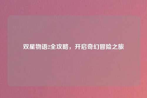 双星物语2全攻略，开启奇幻冒险之旅