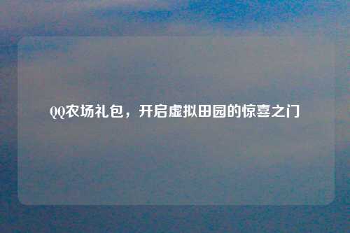 QQ农场礼包，开启虚拟田园的惊喜之门