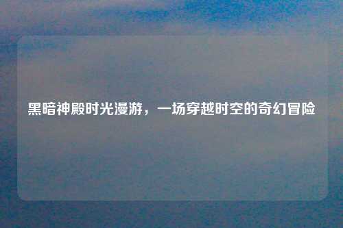 黑暗神殿时光漫游，一场穿越时空的奇幻冒险