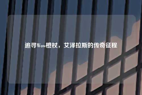 追寻Wow橙杖，艾泽拉斯的传奇征程