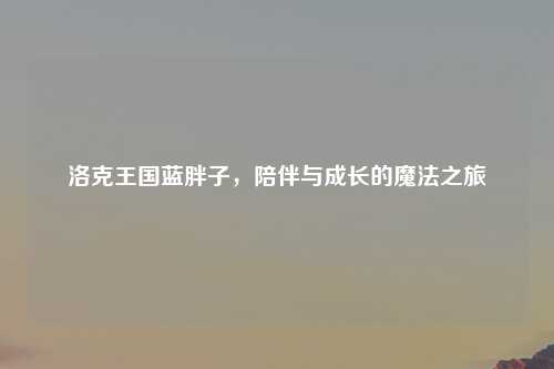 洛克王国蓝胖子，陪伴与成长的魔法之旅