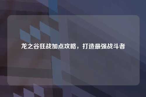 龙之谷狂战加点攻略，打造最强战斗者