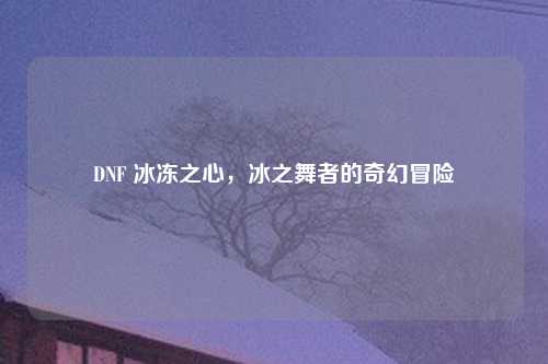 DNF 冰冻之心，冰之舞者的奇幻冒险