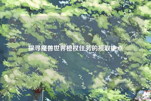 探寻魔兽世界橙杖任务的接取地点