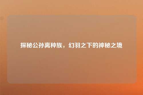 探秘公孙离种族，幻羽之下的神秘之境