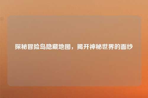 探秘冒险岛隐藏地图，揭开神秘世界的面纱