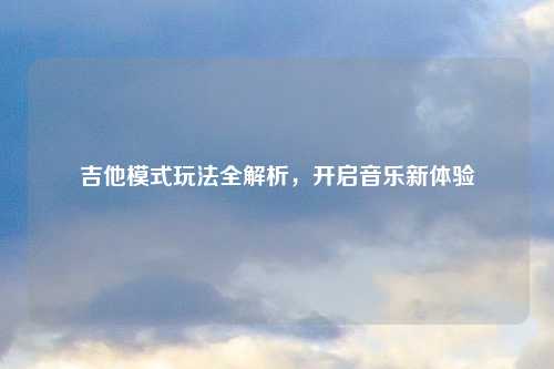 吉他模式玩法全解析，开启音乐新体验