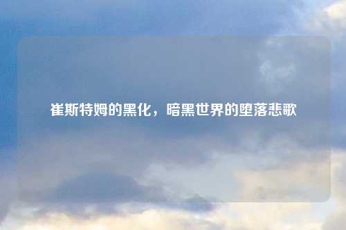 崔斯特姆的黑化，暗黑世界的堕落悲歌