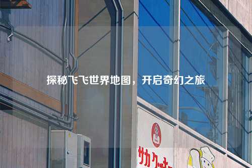 探秘飞飞世界地图，开启奇幻之旅