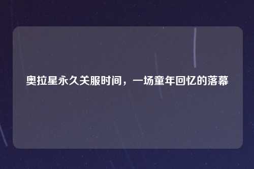 奥拉星永久关服时间，一场童年回忆的落幕