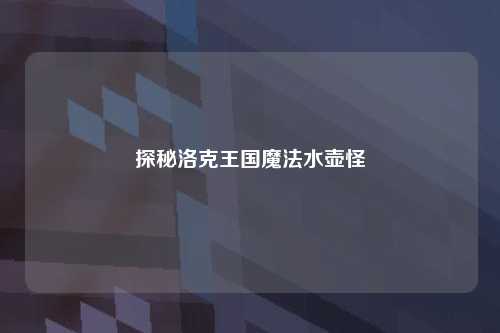 探秘洛克王国魔法水壶怪