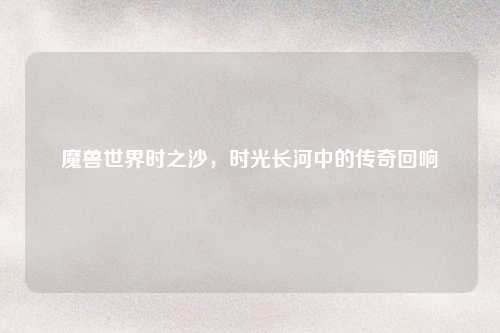 魔兽世界时之沙，时光长河中的传奇回响