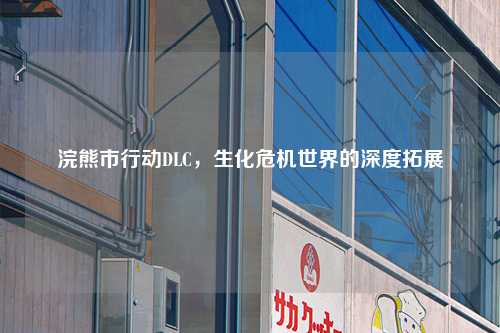 浣熊市行动DLC，生化危机世界的深度拓展