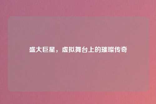 盛大巨星，虚拟舞台上的璀璨传奇