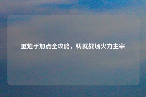 重炮手加点全攻略，铸就战场火力主宰
