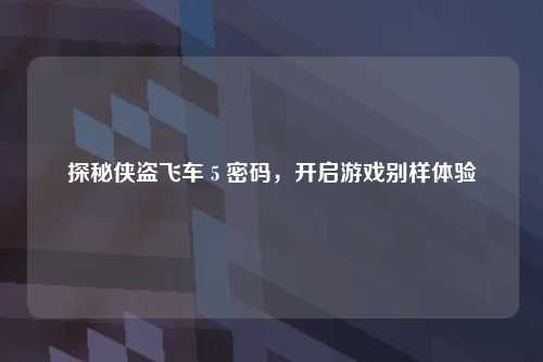 探秘侠盗飞车 5 密码，开启游戏别样体验