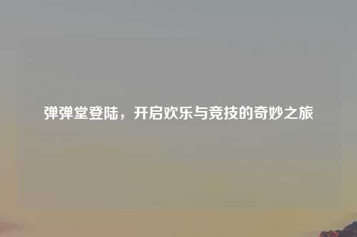 弹弹堂登陆，开启欢乐与竞技的奇妙之旅