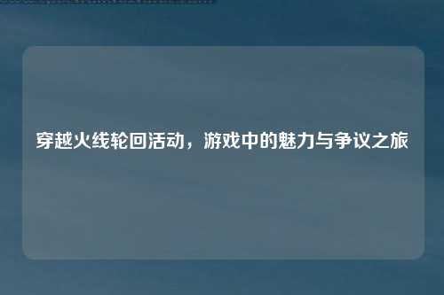 穿越火线轮回活动，游戏中的魅力与争议之旅