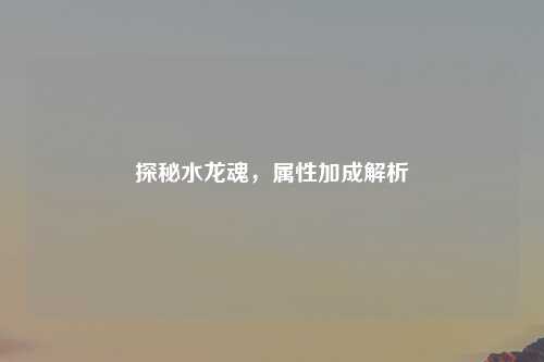 探秘水龙魂，属性加成解析