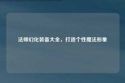 法师幻化装备大全，打造个性魔法形象