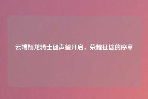 云端翔龙骑士团声望开启，荣耀征途的序章