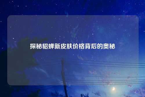 探秘貂蝉新皮肤价格背后的奥秘